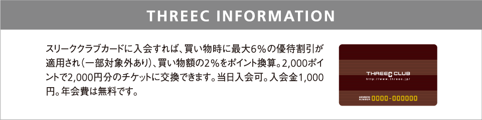 THREEC INFORMATION スリーククラブカードに入会すれば、買い物時に最大6%の優待割引が適用され（一部対象外あり）、買い物額の2%をポイント換算。2,000ポイントで2,000円分のチケットに交換できます。当日入会可。入会金1,000円。年会費は無料です。