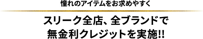 スリーク全店、全ブランドで無金利クレジットを実施！