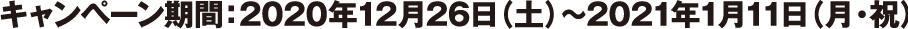 キャンペーン期間：2020年12月26日（土）〜2021年1月11日（月・祝）