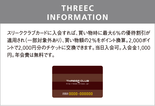 THREEC INFORMATION スリーククラブカードに入会すれば、買い物時に最大6%の優待割引が適用され（一部対象外あり）、買い物額の2%をポイント換算。2,000ポイントで2,000円分のチケットに交換できます。当日入会可。入会金1,000円。年会費は無料です。